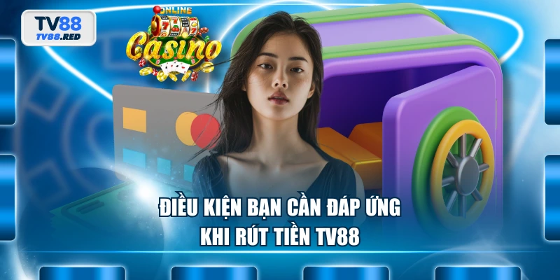 Rút Tiền TV88 - Hướng Dẫn Nhanh Chóng, An Toàn Tránh Gặp Lỗi 2 Điều kiện bạn cần đáp ứng khi rút tiền TV88
